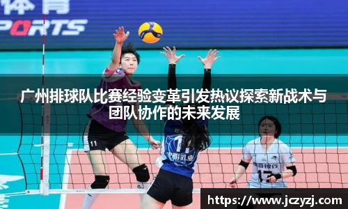 广州排球队比赛经验变革引发热议探索新战术与团队协作的未来发展